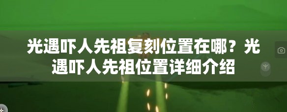 光遇吓人先祖复刻位置在哪？光遇吓人先祖位置详细介绍