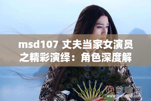 msd107 丈夫当家女演员之精彩演绎：角色深度解析与演技亮点