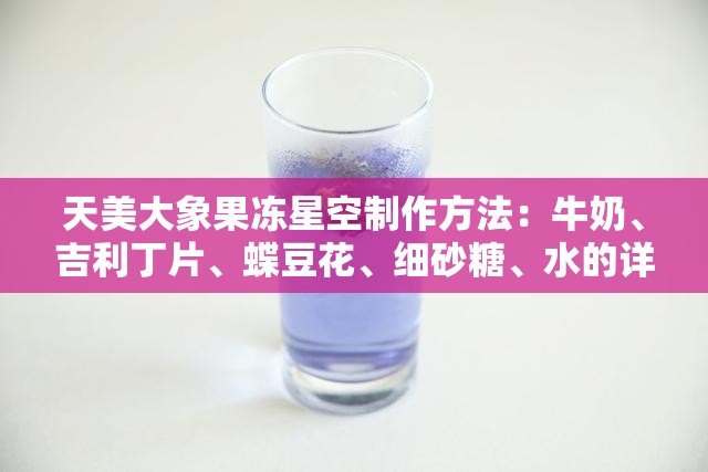 天美大象果冻星空制作方法：牛奶、吉利丁片、蝶豆花、细砂糖、水的详细步骤