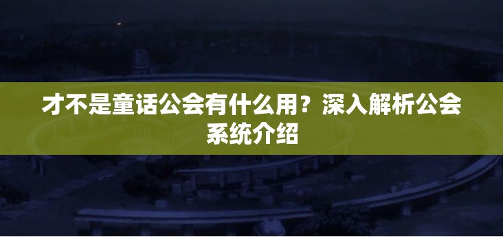 才不是童话公会有什么用？深入解析公会系统介绍