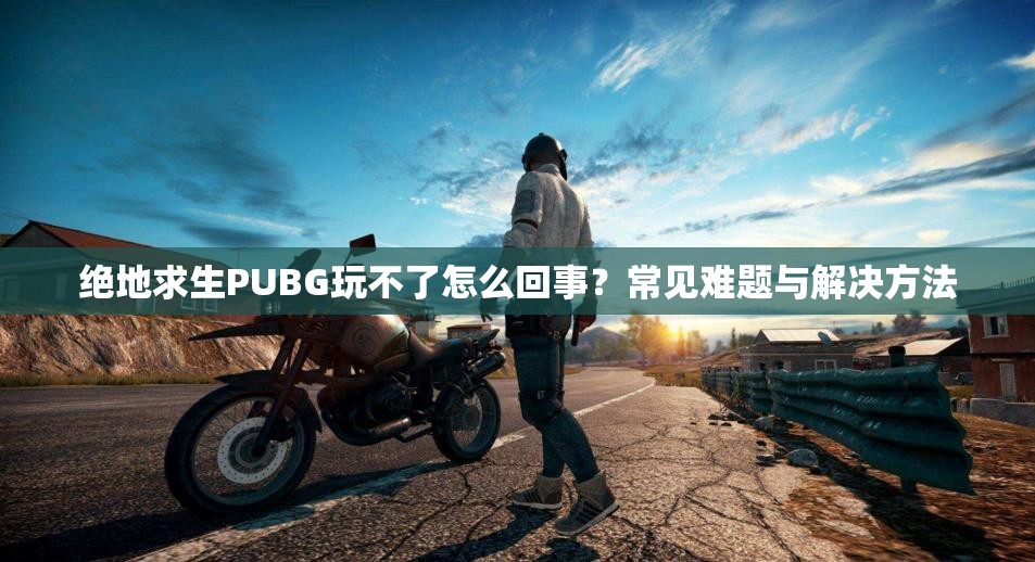 绝地求生PUBG玩不了怎么回事？常见难题与解决方法