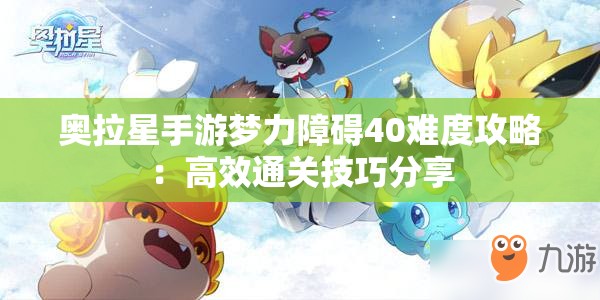 奥拉星手游梦力障碍40难度攻略：高效通关技巧分享