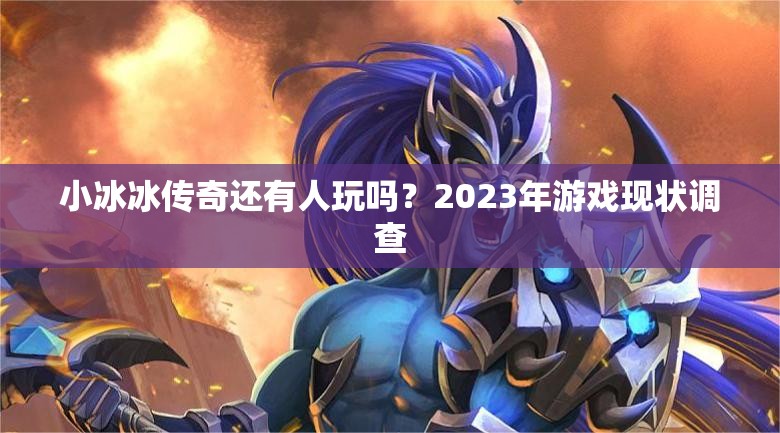 小冰冰传奇还有人玩吗？2023年游戏现状调查