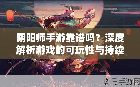 阴阳师手游靠谱吗？深度解析游戏的可玩性与持续价值