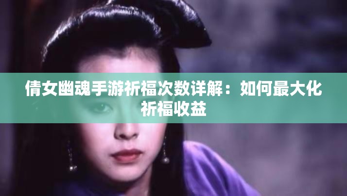 倩女幽魂手游祈福次数详解：如何最大化祈福收益