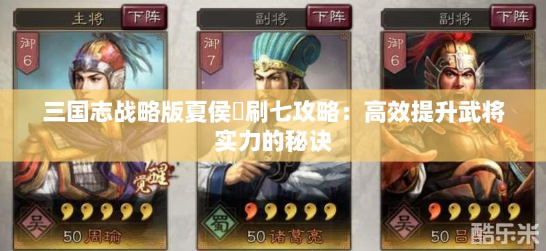 三国志战略版夏侯惇刷七攻略：高效提升武将实力的秘诀