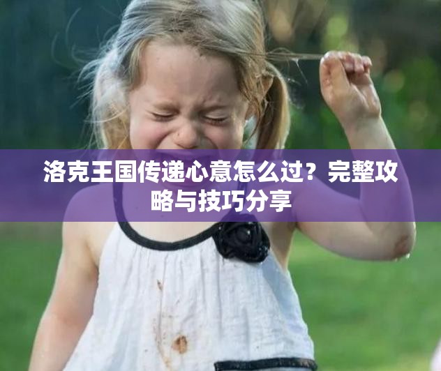 洛克王国传递心意怎么过？完整攻略与技巧分享