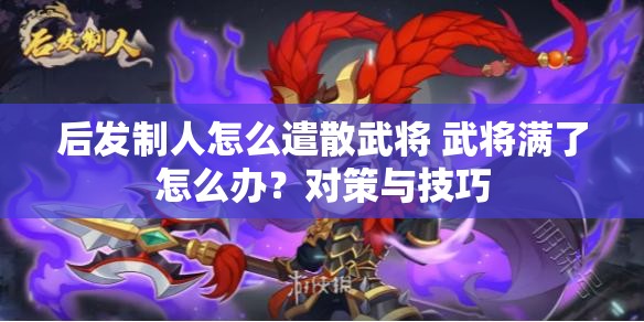 后发制人怎么遣散武将 武将满了怎么办？对策与技巧