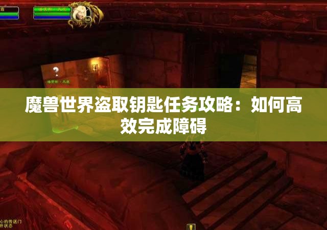 魔兽世界盗取钥匙任务攻略：如何高效完成障碍