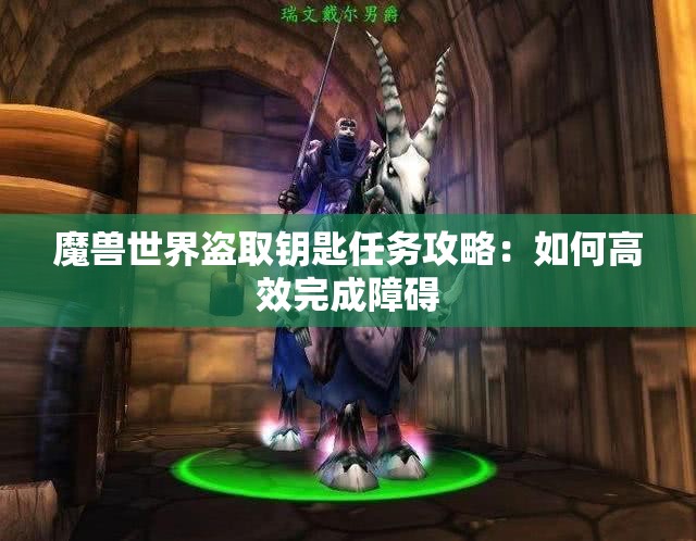 魔兽世界盗取钥匙任务攻略：如何高效完成障碍