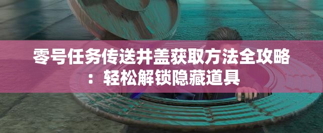 零号任务传送井盖获取方法全攻略：轻松解锁隐藏道具