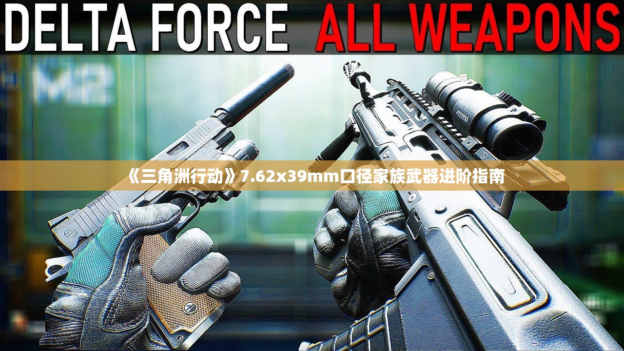 《三角洲行动》7.62x39mm口径家族武器进阶指南