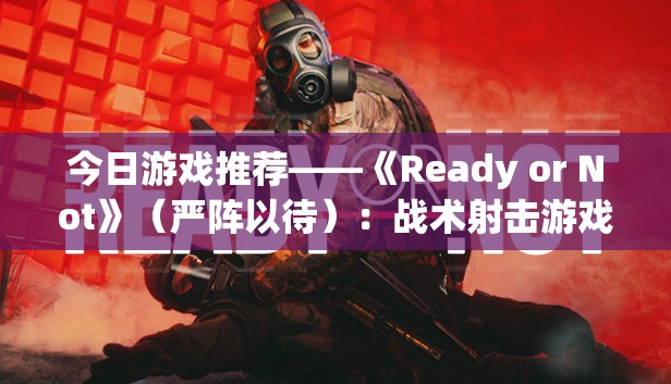 今日游戏推荐——《Ready or Not》（严阵以待）：战术射击游戏的巅峰之作