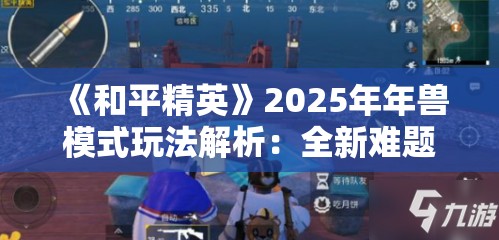 《和平精英》2025年年兽模式玩法解析：全新难题与奖励机制