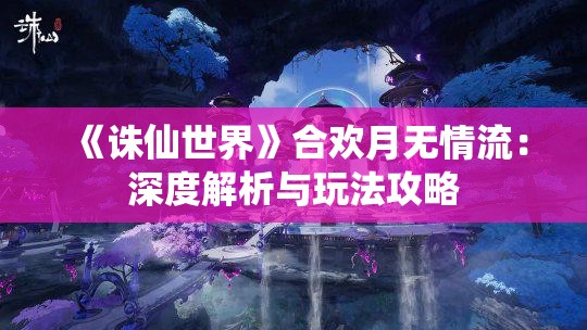 《诛仙世界》合欢月无情流：深度解析与玩法攻略