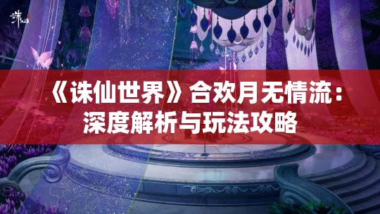 《诛仙世界》合欢月无情流：深度解析与玩法攻略