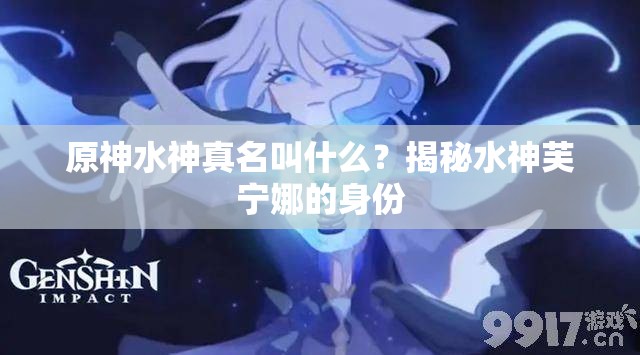 原神水神真名叫什么？揭秘水神芙宁娜的身份