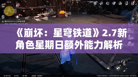 《崩坏：星穹铁道》2.7新角色星期日额外能力解析与实战使用