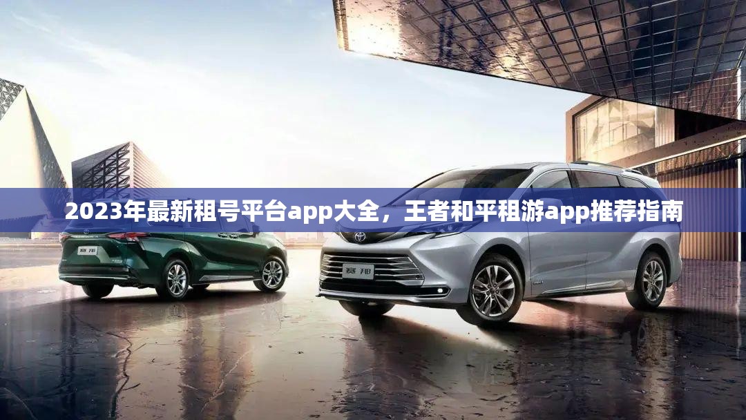 2023年最新租号平台app大全，王者和平租游app推荐指南