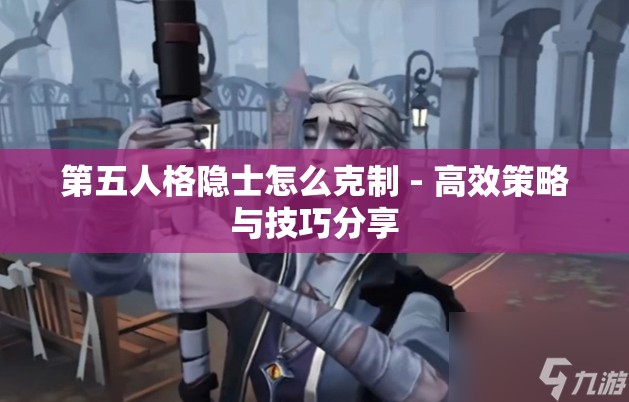 第五人格隐士怎么克制 - 高效策略与技巧分享