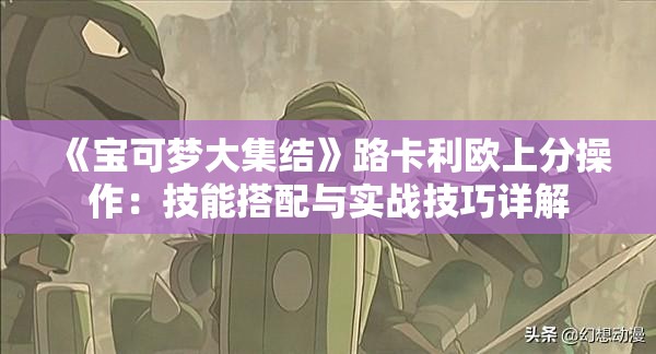 《宝可梦大集结》路卡利欧上分操作：技能搭配与实战技巧详解