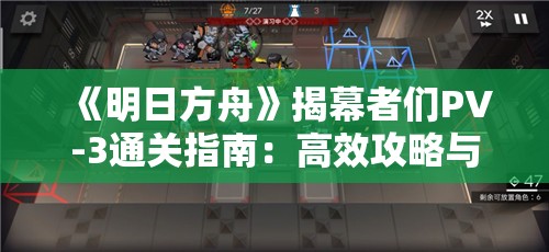 《明日方舟》揭幕者们PV-3通关指南：高效攻略与技巧分享