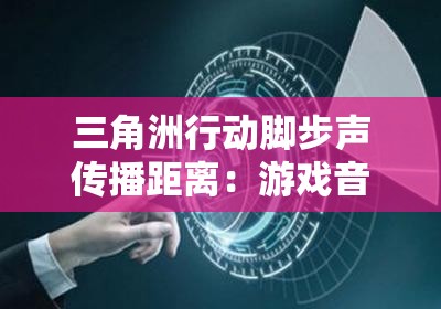 三角洲行动脚步声传播距离：游戏音频设计的科学解析