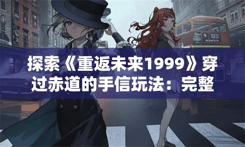 探索《重返未来1999》穿过赤道的手信玩法：完整指南