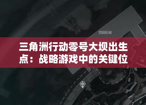 三角洲行动零号大坝出生点：战略游戏中的关键位置