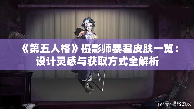 《第五人格》摄影师暴君皮肤一览：设计灵感与获取方式全解析