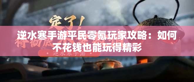 逆水寒手游平民零氪玩家攻略：如何不花钱也能玩得精彩