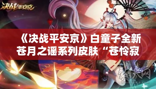 《决战平安京》白童子全新苍月之谣系列皮肤“苍怜寂谕”即将上线，亮点抢先看！