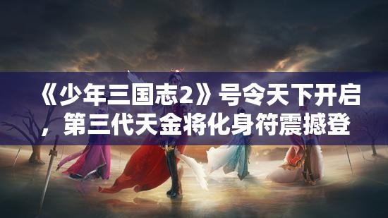 《少年三国志2》号令天下开启，第三代天金将化身符震撼登场！