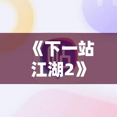 《下一站江湖2》四圣峰迷宫位置全解析及攻略