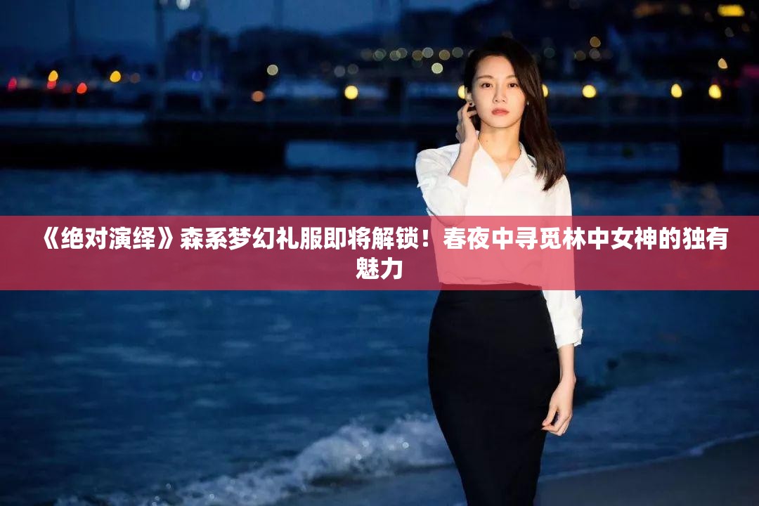 《绝对演绎》森系梦幻礼服即将解锁！春夜中寻觅林中女神的独有魅力