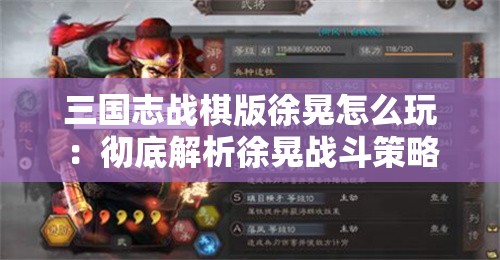 三国志战棋版徐晃怎么玩：彻底解析徐晃战斗策略