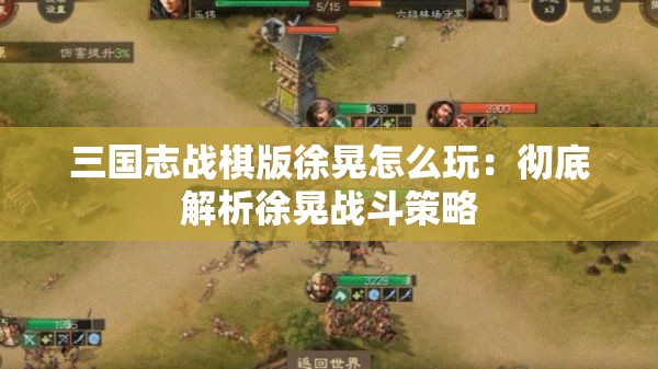 三国志战棋版徐晃怎么玩：彻底解析徐晃战斗策略