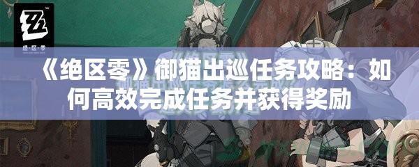 《绝区零》御猫出巡任务攻略：如何高效完成任务并获得奖励