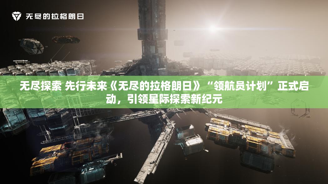 无尽探索 先行未来《无尽的拉格朗日》“领航员计划”正式启动，引领星际探索新纪元