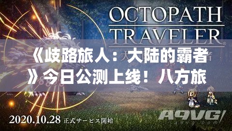 《歧路旅人：大陆的霸者》今日公测上线！八方旅人集结，重温JRPG经典荣光！