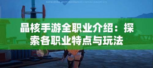 晶核手游全职业介绍：探索各职业特点与玩法