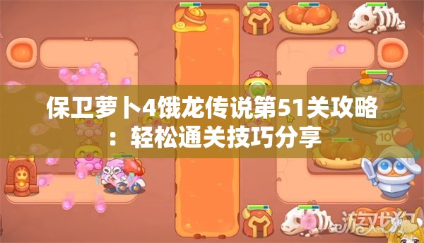 保卫萝卜4饿龙传说第51关攻略：轻松通关技巧分享