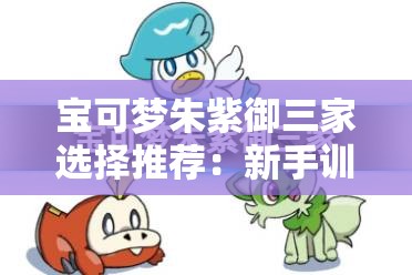 宝可梦朱紫御三家选择推荐：新手训练师的最佳指南