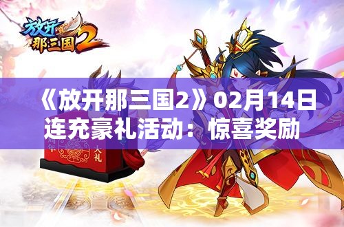 《放开那三国2》02月14日连充豪礼活动：惊喜奖励等你来拿！