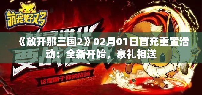 《放开那三国2》02月01日首充重置活动：全新开始，豪礼相送