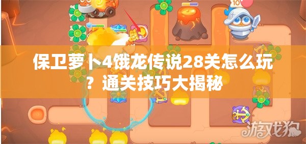 保卫萝卜4饿龙传说28关怎么玩？通关技巧大揭秘