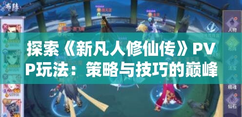 探索《新凡人修仙传》PVP玩法：策略与技巧的巅峰对决