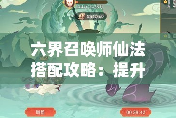 六界召唤师仙法搭配攻略：提升战斗力的关键技巧