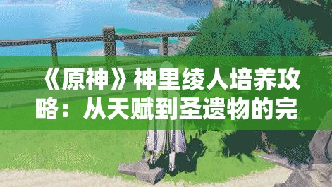 《原神》神里绫人培养攻略：从天赋到圣遗物的完整解析