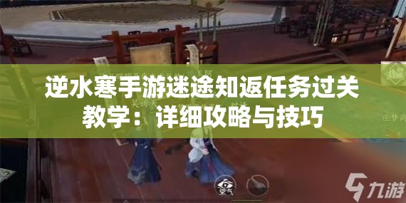 逆水寒手游迷途知返任务过关教学：详细攻略与技巧